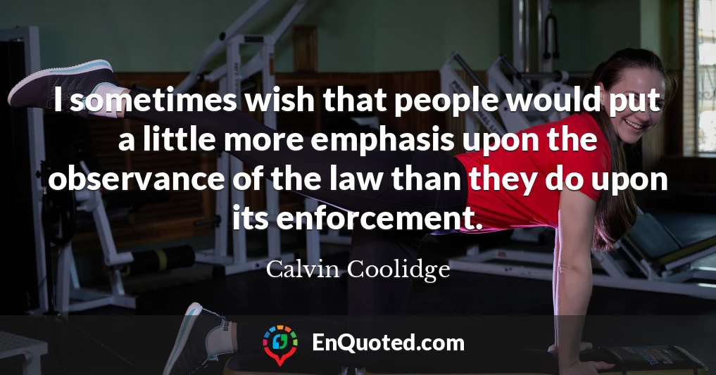 I sometimes wish that people would put a little more emphasis upon the observance of the law than they do upon its enforcement.
