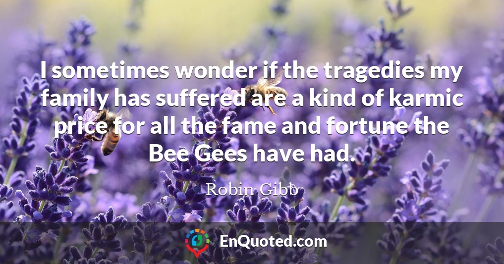 I sometimes wonder if the tragedies my family has suffered are a kind of karmic price for all the fame and fortune the Bee Gees have had.