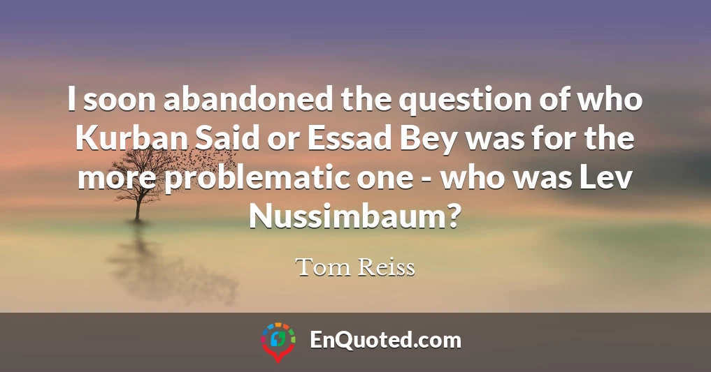 I soon abandoned the question of who Kurban Said or Essad Bey was for the more problematic one - who was Lev Nussimbaum?