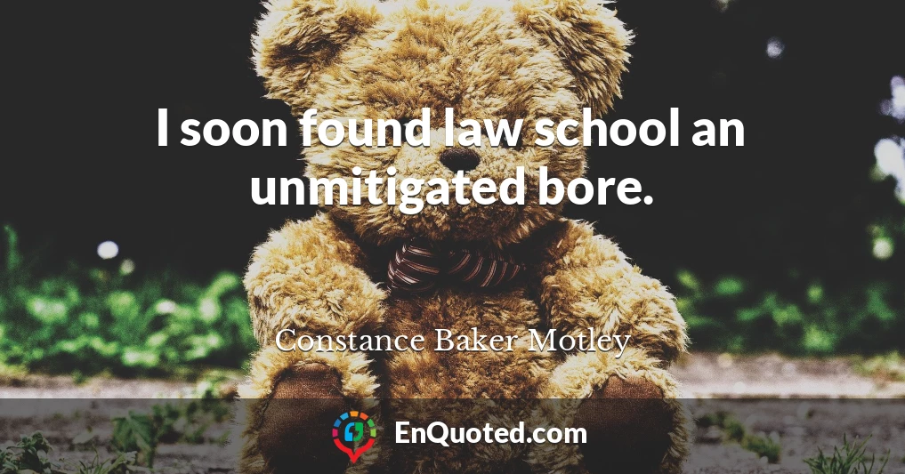 I soon found law school an unmitigated bore.