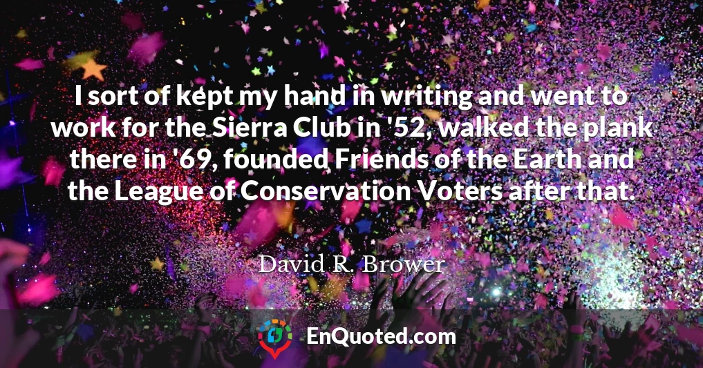 I sort of kept my hand in writing and went to work for the Sierra Club in '52, walked the plank there in '69, founded Friends of the Earth and the League of Conservation Voters after that.