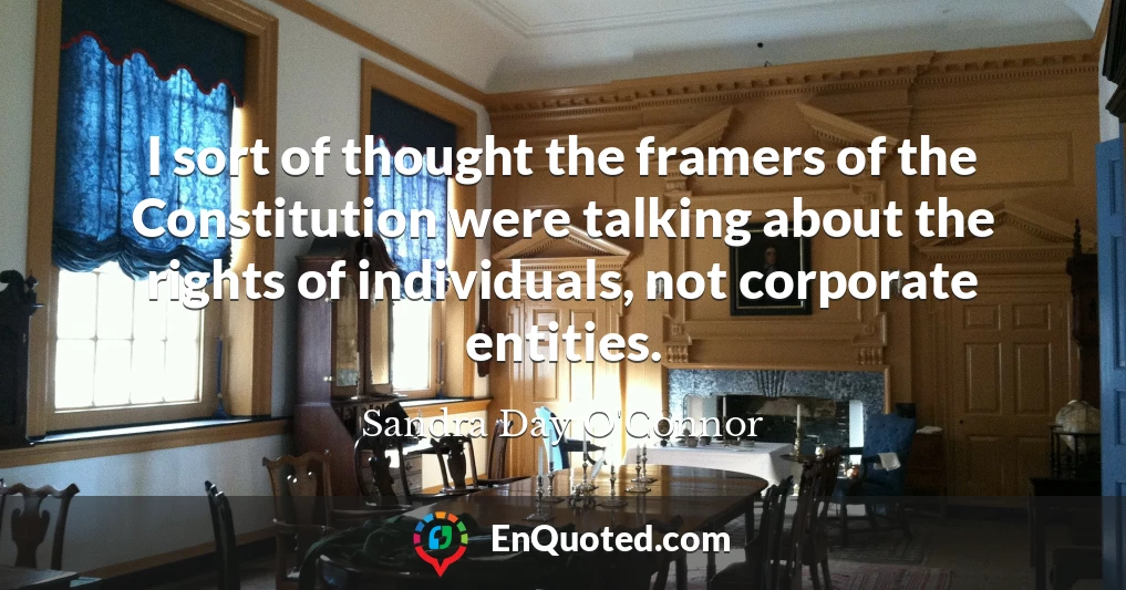 I sort of thought the framers of the Constitution were talking about the rights of individuals, not corporate entities.