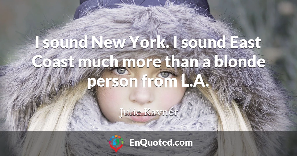 I sound New York. I sound East Coast much more than a blonde person from L.A.