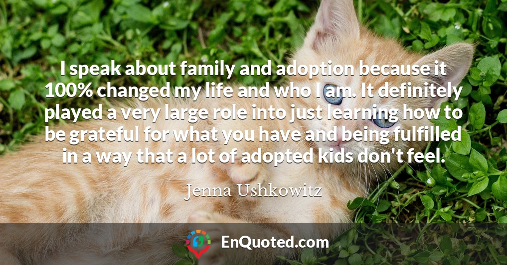 I speak about family and adoption because it 100% changed my life and who I am. It definitely played a very large role into just learning how to be grateful for what you have and being fulfilled in a way that a lot of adopted kids don't feel.