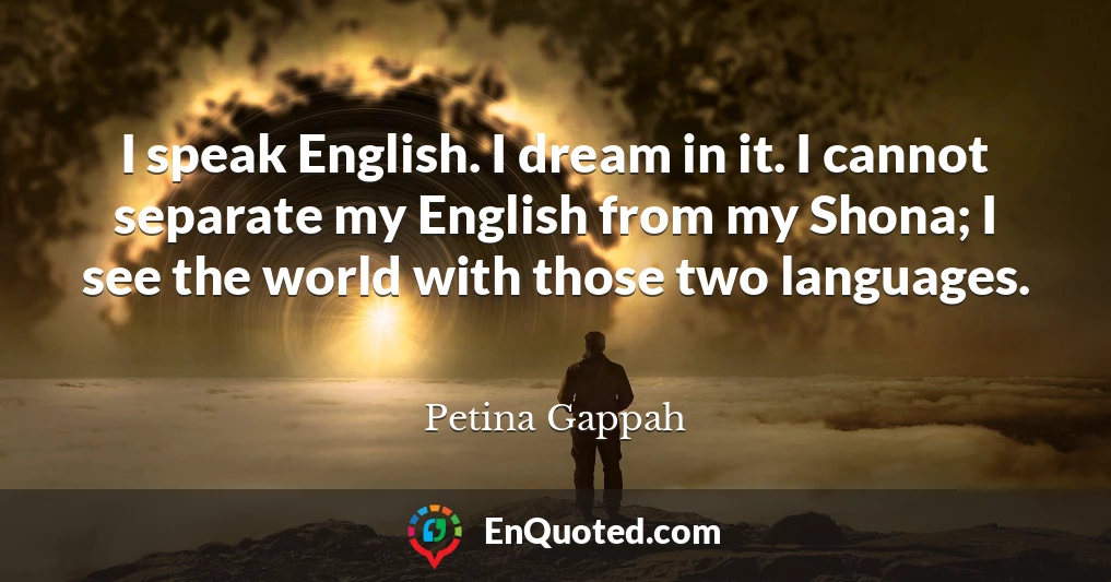 I speak English. I dream in it. I cannot separate my English from my Shona; I see the world with those two languages.