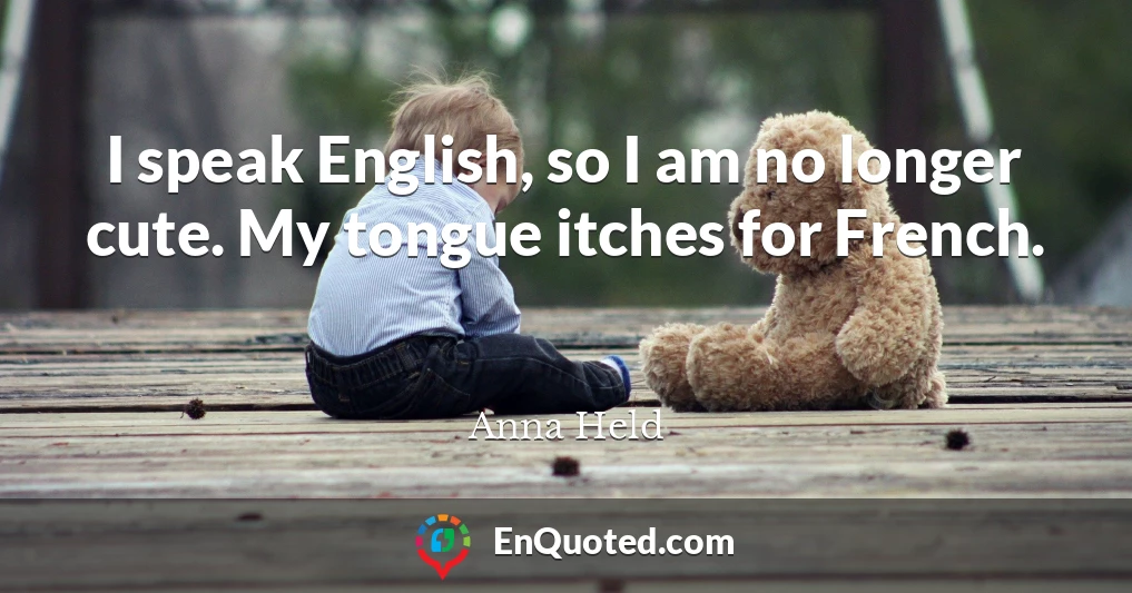 I speak English, so I am no longer cute. My tongue itches for French.