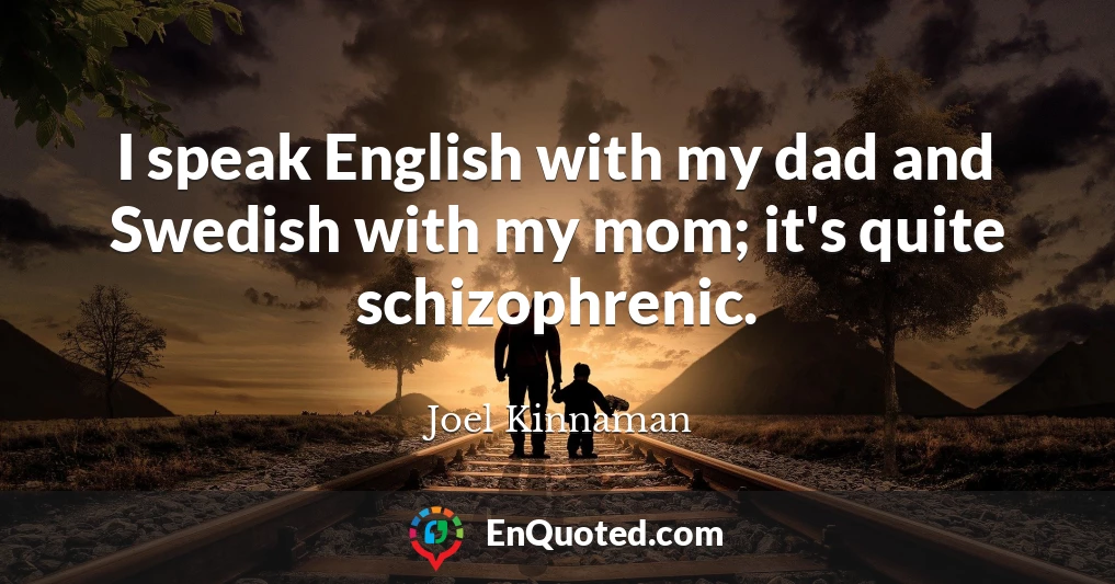 I speak English with my dad and Swedish with my mom; it's quite schizophrenic.