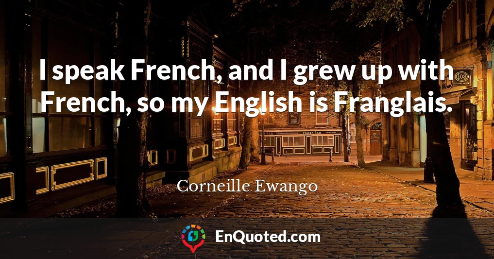 I speak French, and I grew up with French, so my English is Franglais.