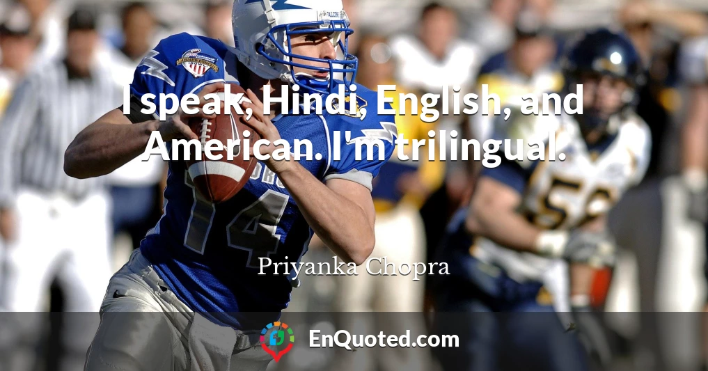 I speak, Hindi, English, and American. I'm trilingual.