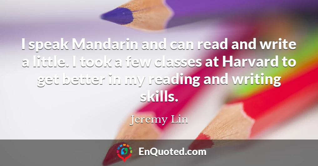I speak Mandarin and can read and write a little. I took a few classes at Harvard to get better in my reading and writing skills.