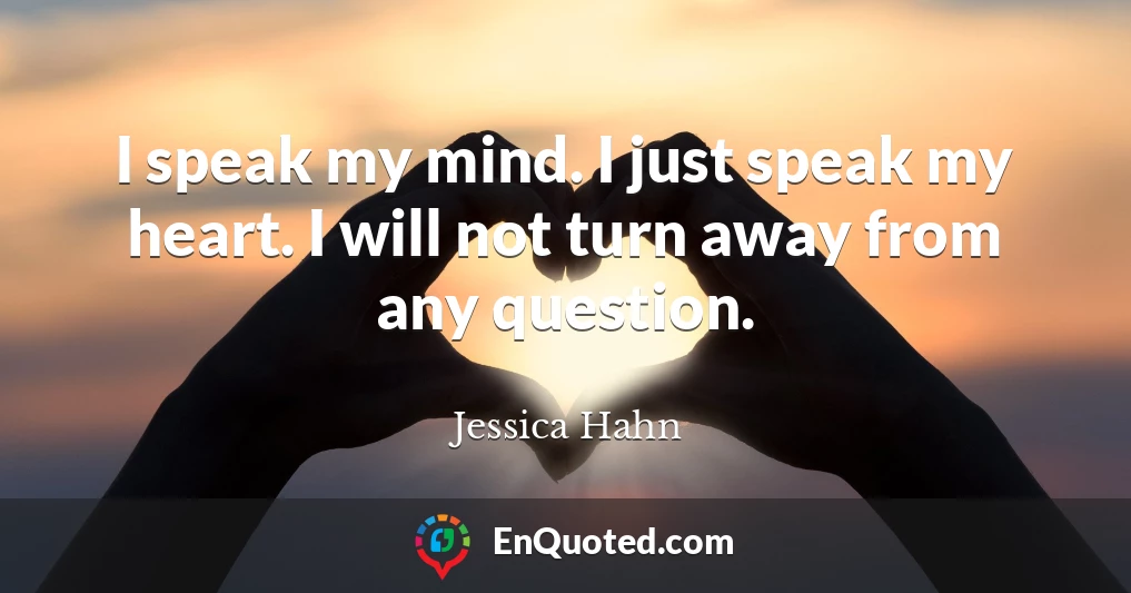 I speak my mind. I just speak my heart. I will not turn away from any question.