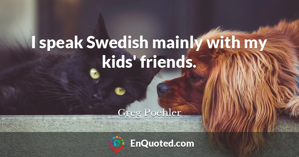 I speak Swedish mainly with my kids' friends.