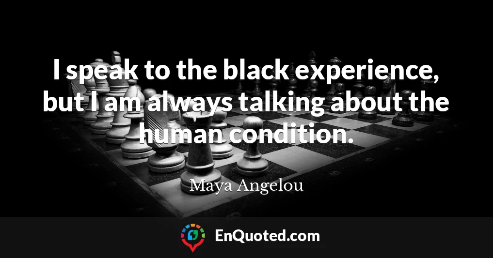 I speak to the black experience, but I am always talking about the human condition.