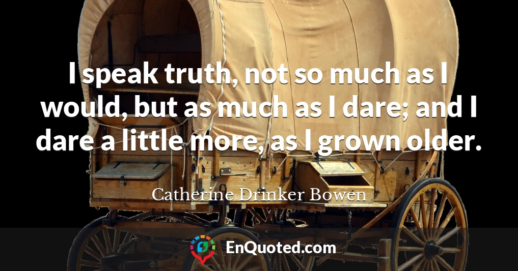 I speak truth, not so much as I would, but as much as I dare; and I dare a little more, as I grown older.