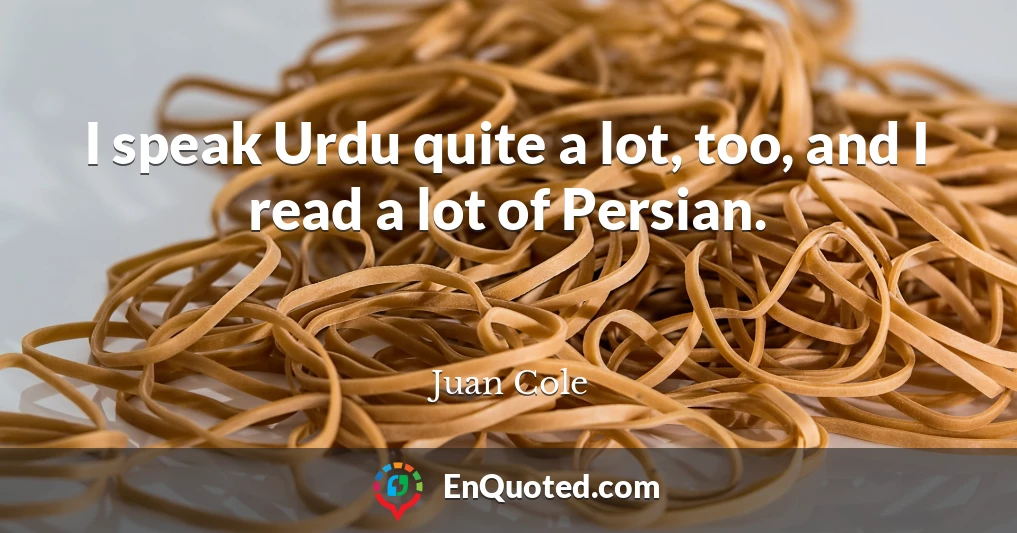 I speak Urdu quite a lot, too, and I read a lot of Persian.