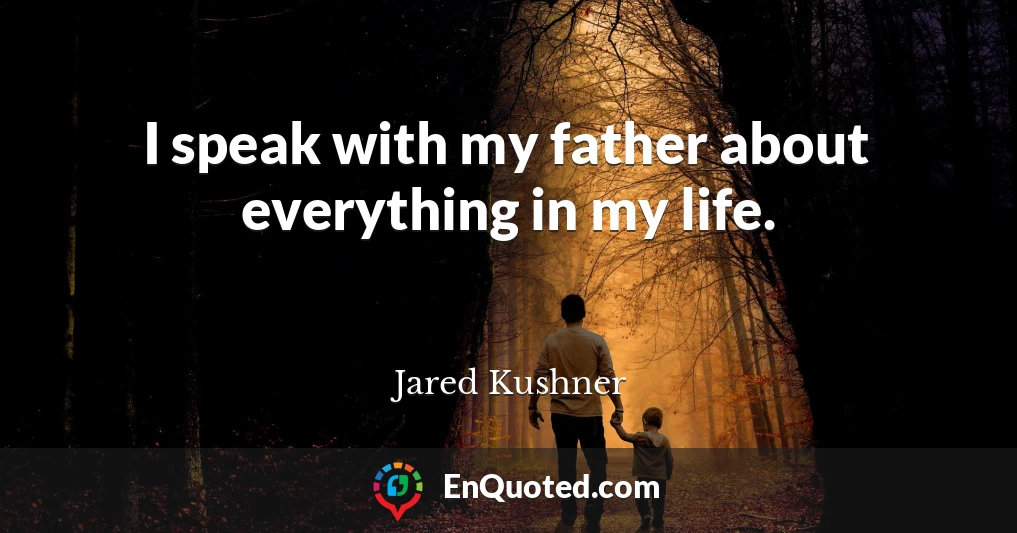 I speak with my father about everything in my life.