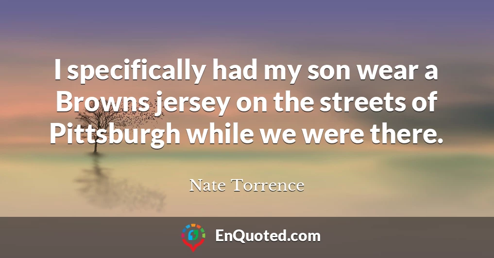 I specifically had my son wear a Browns jersey on the streets of Pittsburgh while we were there.