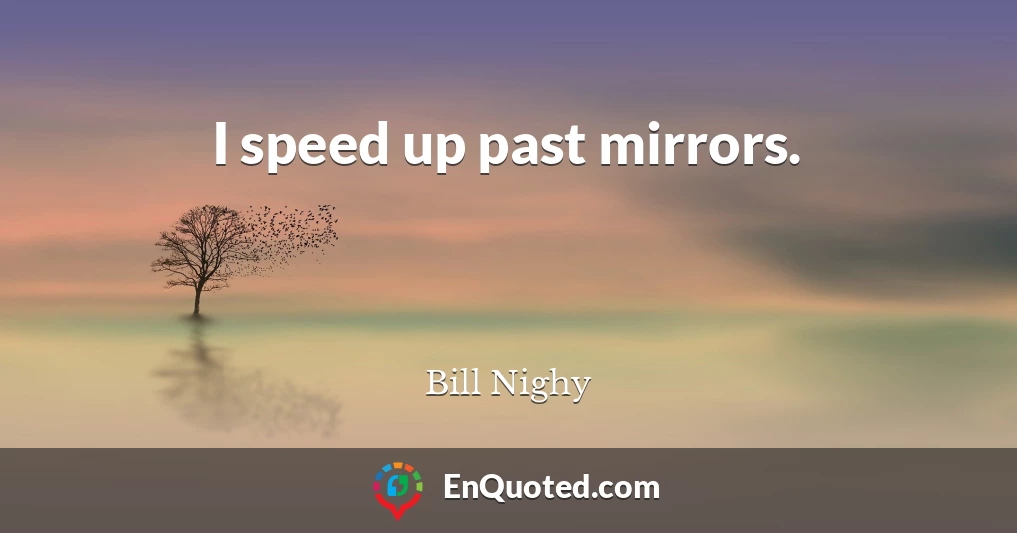 I speed up past mirrors.