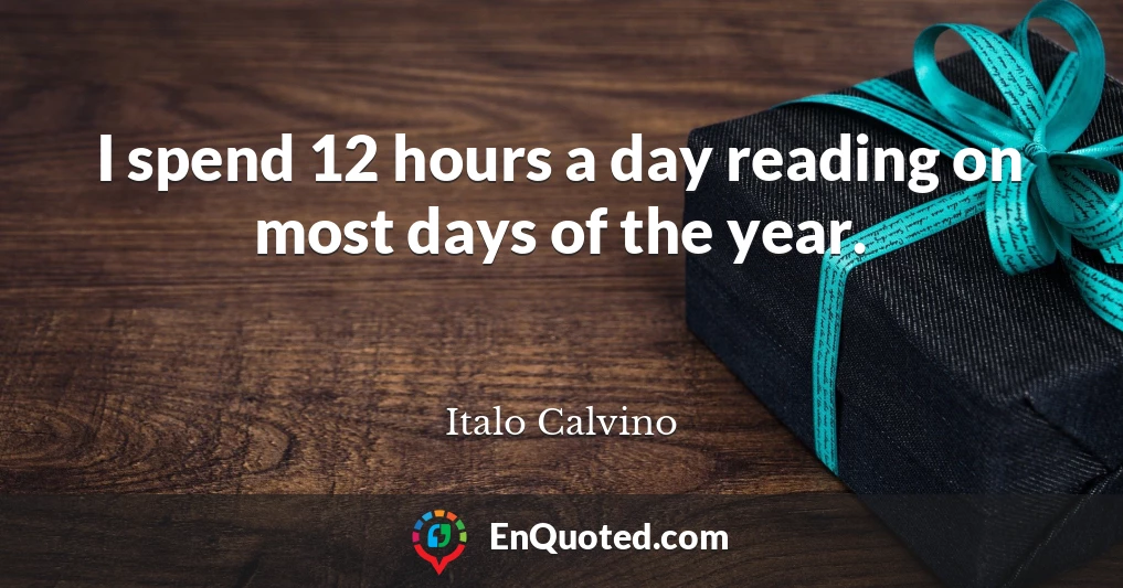 I spend 12 hours a day reading on most days of the year.