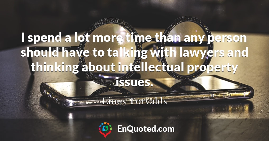 I spend a lot more time than any person should have to talking with lawyers and thinking about intellectual property issues.