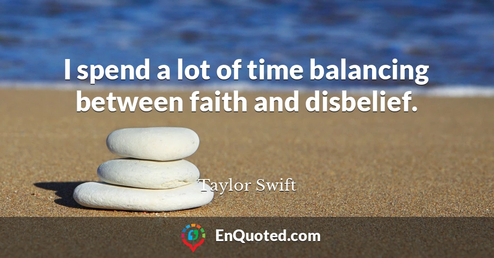 I spend a lot of time balancing between faith and disbelief.
