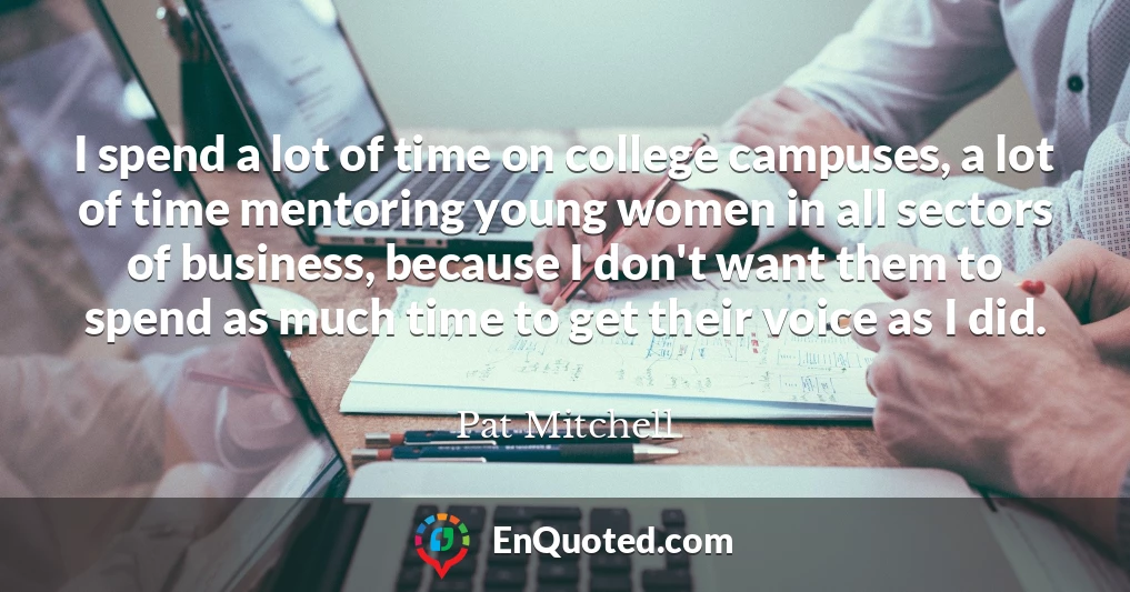 I spend a lot of time on college campuses, a lot of time mentoring young women in all sectors of business, because I don't want them to spend as much time to get their voice as I did.