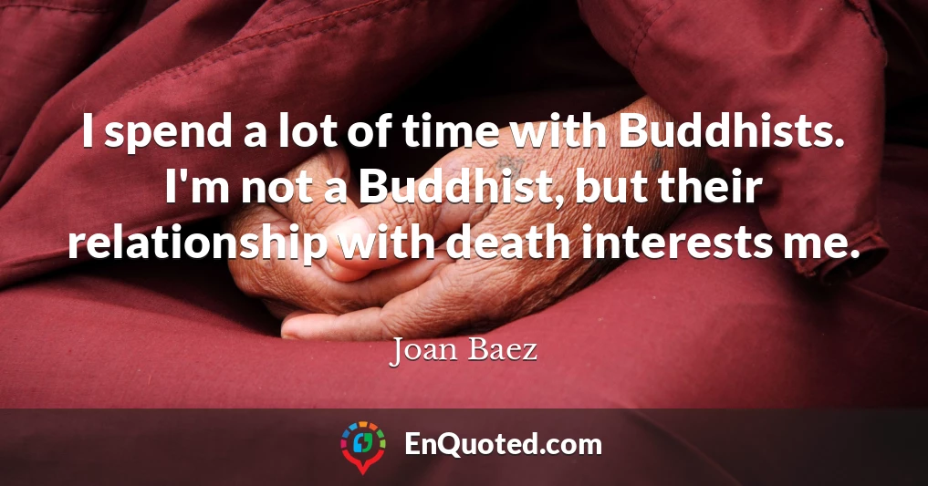 I spend a lot of time with Buddhists. I'm not a Buddhist, but their relationship with death interests me.