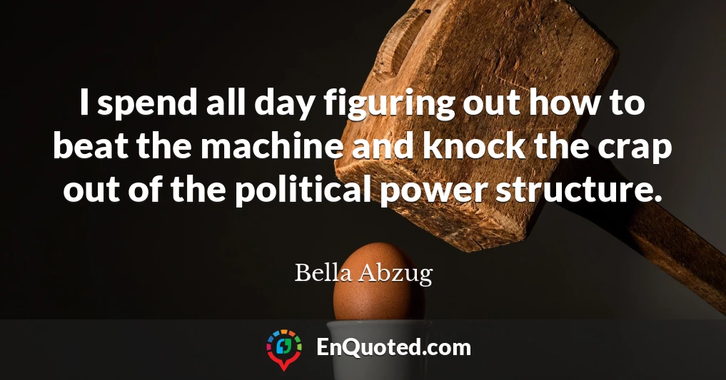 I spend all day figuring out how to beat the machine and knock the crap out of the political power structure.