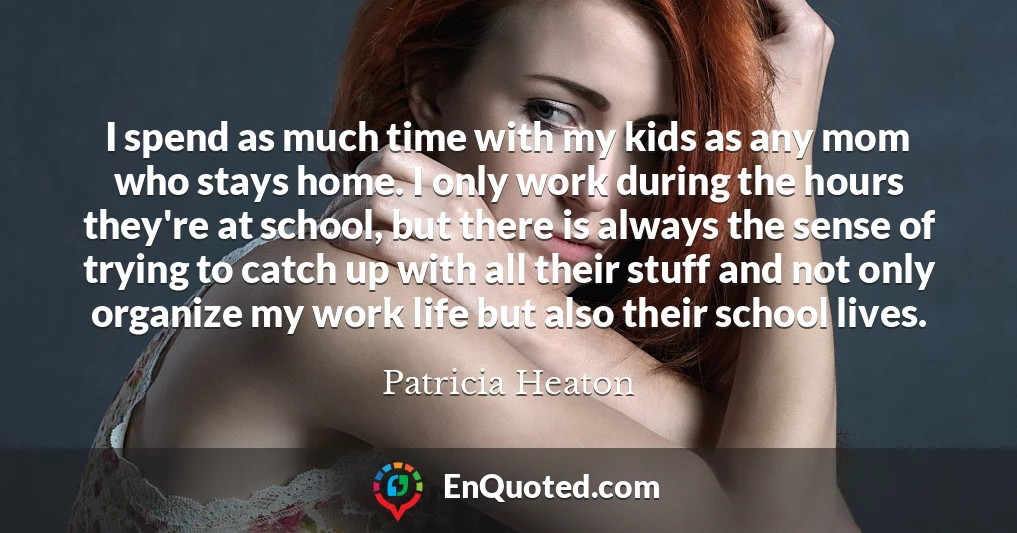 I spend as much time with my kids as any mom who stays home. I only work during the hours they're at school, but there is always the sense of trying to catch up with all their stuff and not only organize my work life but also their school lives.