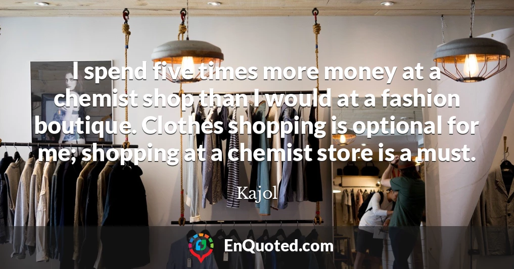 I spend five times more money at a chemist shop than I would at a fashion boutique. Clothes shopping is optional for me; shopping at a chemist store is a must.
