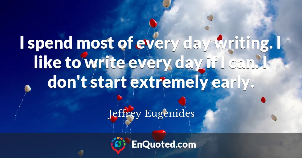 I spend most of every day writing. I like to write every day if I can. I don't start extremely early.