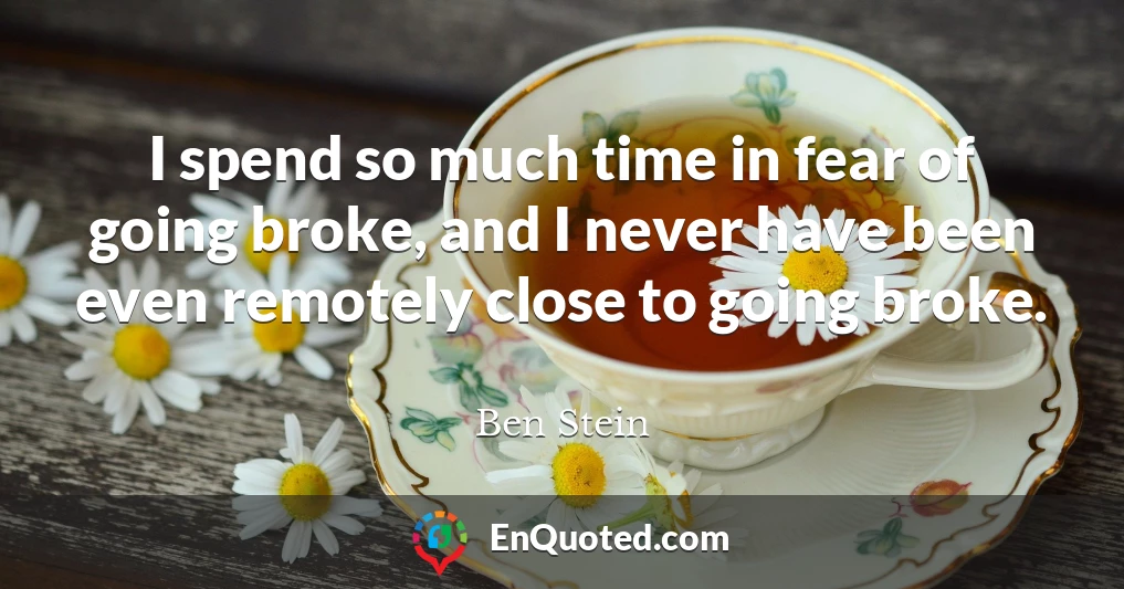 I spend so much time in fear of going broke, and I never have been even remotely close to going broke.