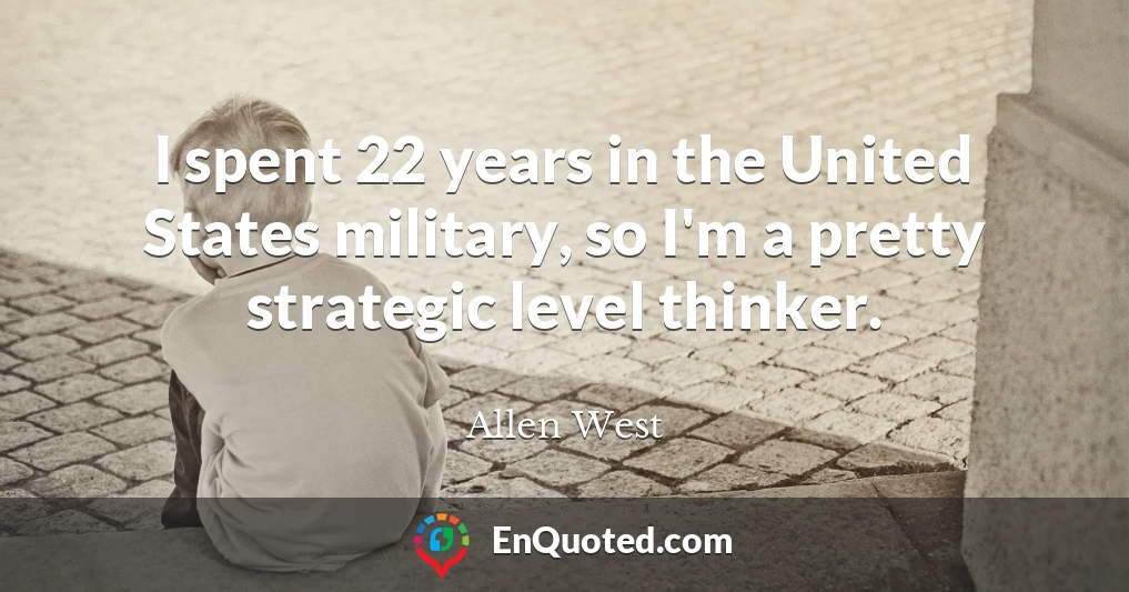 I spent 22 years in the United States military, so I'm a pretty strategic level thinker.
