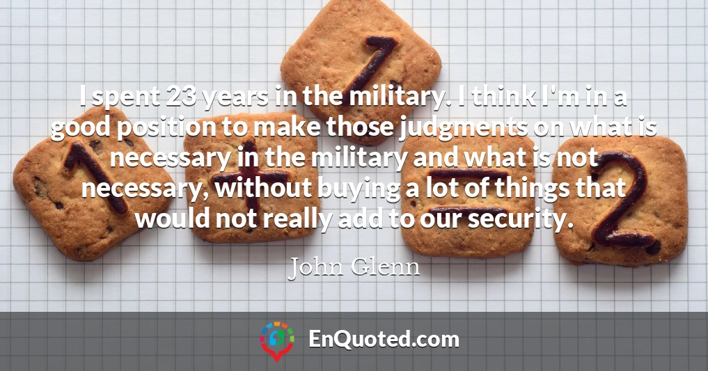 I spent 23 years in the military. I think I'm in a good position to make those judgments on what is necessary in the military and what is not necessary, without buying a lot of things that would not really add to our security.