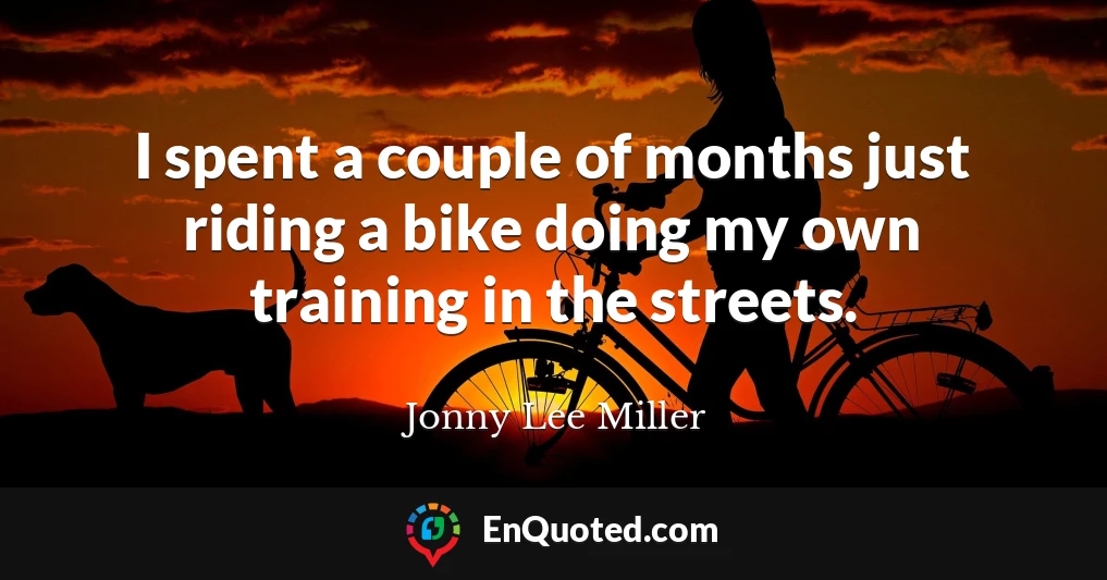I spent a couple of months just riding a bike doing my own training in the streets.