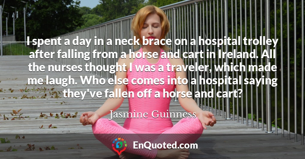 I spent a day in a neck brace on a hospital trolley after falling from a horse and cart in Ireland. All the nurses thought I was a traveler, which made me laugh. Who else comes into a hospital saying they've fallen off a horse and cart?
