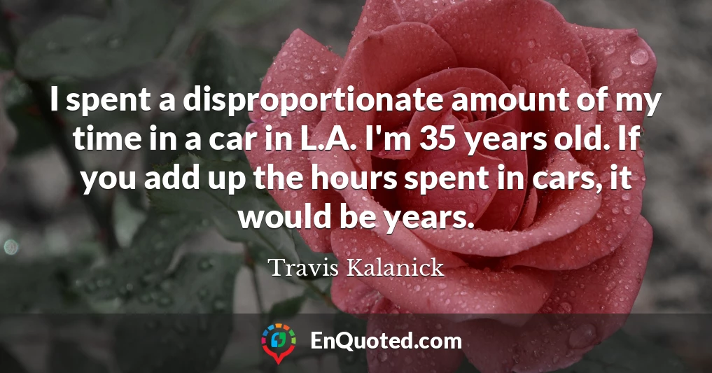 I spent a disproportionate amount of my time in a car in L.A. I'm 35 years old. If you add up the hours spent in cars, it would be years.