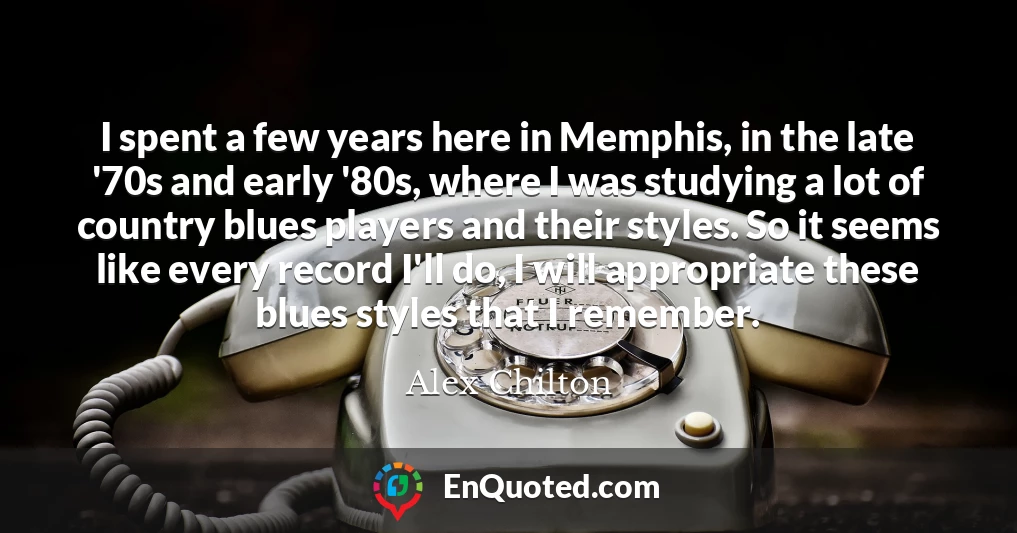 I spent a few years here in Memphis, in the late '70s and early '80s, where I was studying a lot of country blues players and their styles. So it seems like every record I'll do, I will appropriate these blues styles that I remember.