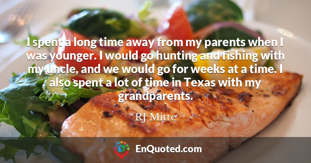 I spent a long time away from my parents when I was younger. I would go hunting and fishing with my uncle, and we would go for weeks at a time. I also spent a lot of time in Texas with my grandparents.