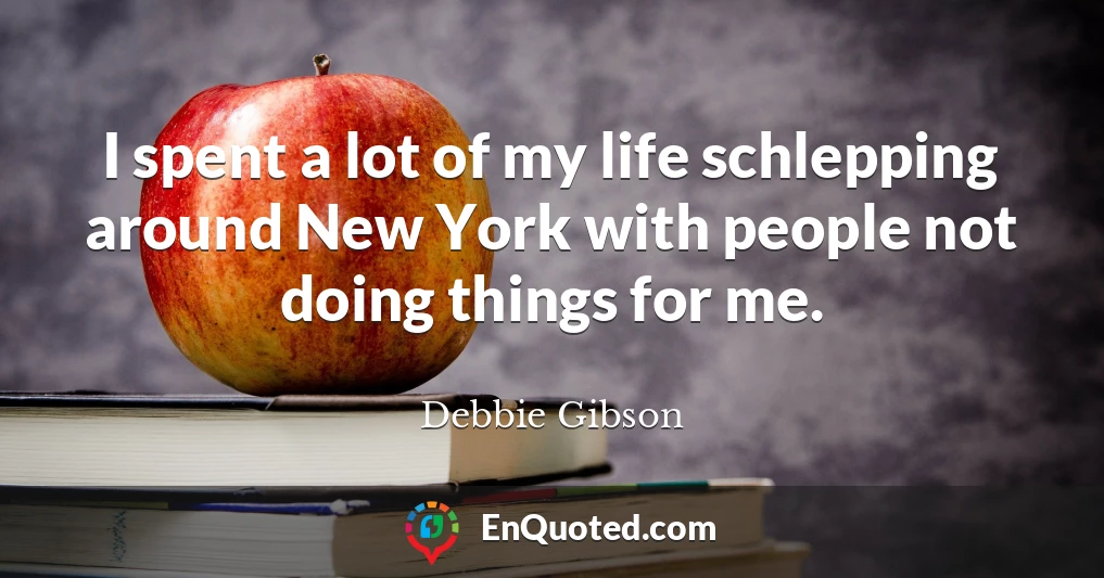 I spent a lot of my life schlepping around New York with people not doing things for me.