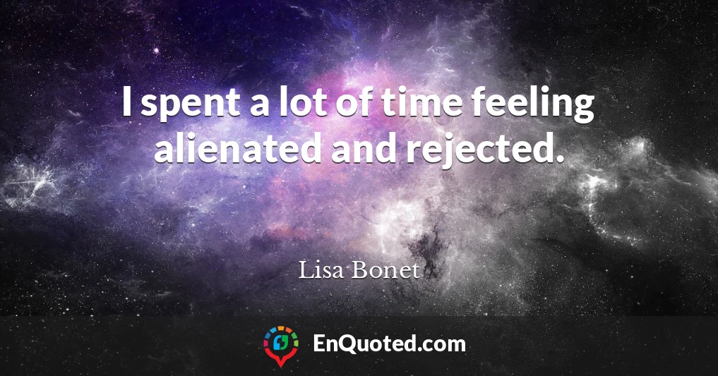 I spent a lot of time feeling alienated and rejected.