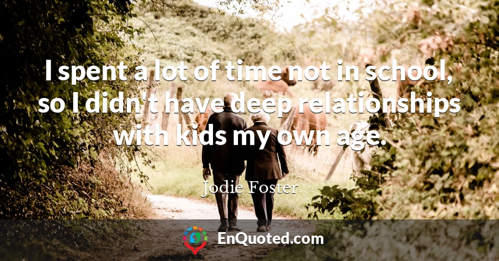 I spent a lot of time not in school, so I didn't have deep relationships with kids my own age.