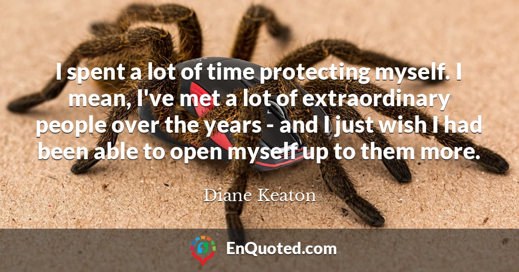 I spent a lot of time protecting myself. I mean, I've met a lot of extraordinary people over the years - and I just wish I had been able to open myself up to them more.