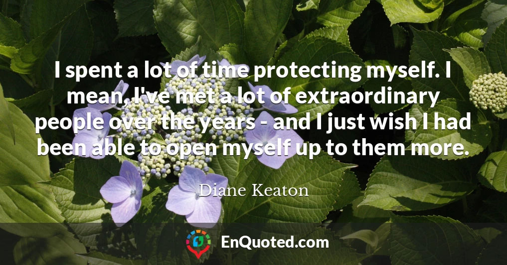 I spent a lot of time protecting myself. I mean, I've met a lot of extraordinary people over the years - and I just wish I had been able to open myself up to them more.