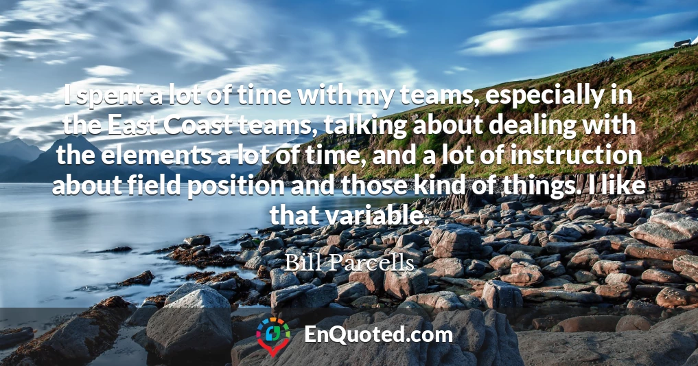 I spent a lot of time with my teams, especially in the East Coast teams, talking about dealing with the elements a lot of time, and a lot of instruction about field position and those kind of things. I like that variable.