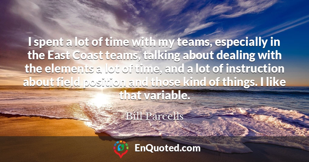 I spent a lot of time with my teams, especially in the East Coast teams, talking about dealing with the elements a lot of time, and a lot of instruction about field position and those kind of things. I like that variable.