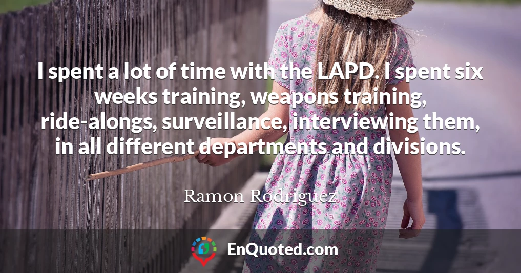 I spent a lot of time with the LAPD. I spent six weeks training, weapons training, ride-alongs, surveillance, interviewing them, in all different departments and divisions.