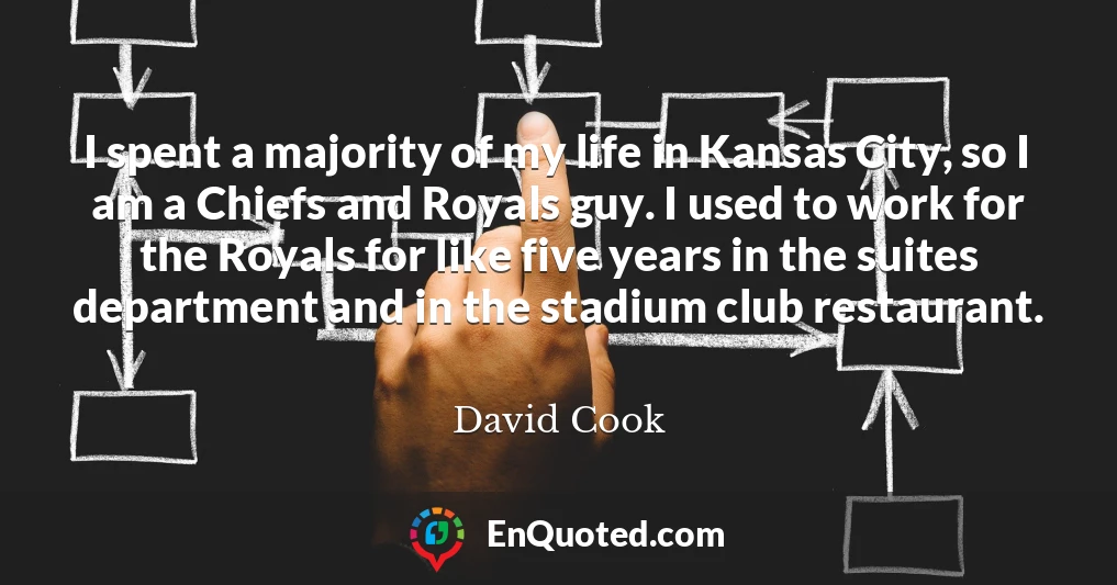I spent a majority of my life in Kansas City, so I am a Chiefs and Royals guy. I used to work for the Royals for like five years in the suites department and in the stadium club restaurant.