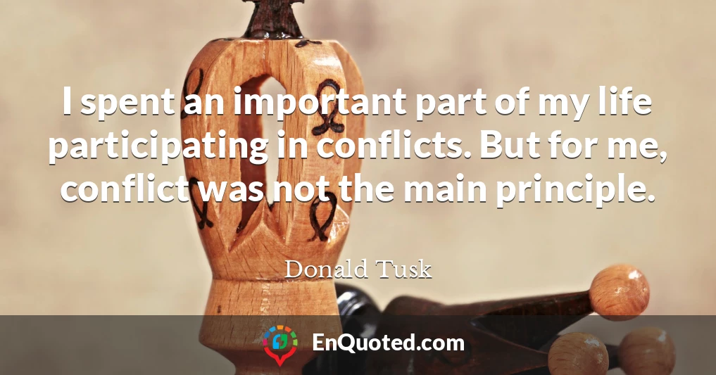 I spent an important part of my life participating in conflicts. But for me, conflict was not the main principle.