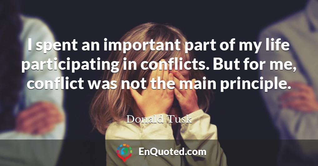 I spent an important part of my life participating in conflicts. But for me, conflict was not the main principle.